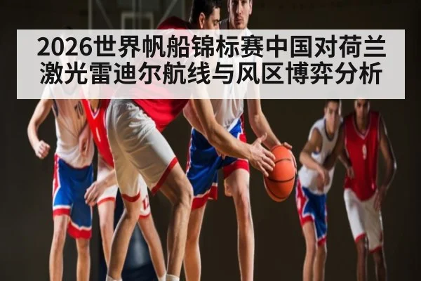 2026世界帆船锦标赛中国对荷兰激光雷迪尔航线与风区博弈分析 | kaiyun