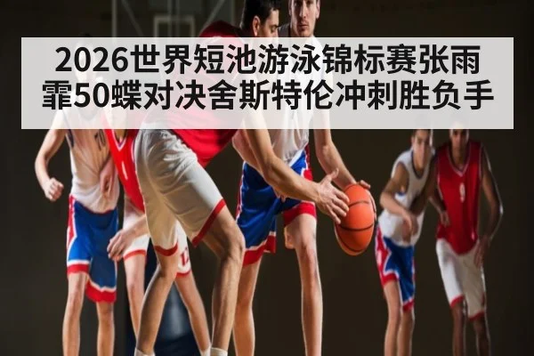 2026世界短池游泳锦标赛张雨霏50蝶对决舍斯特伦冲刺胜负手 | kaiyun